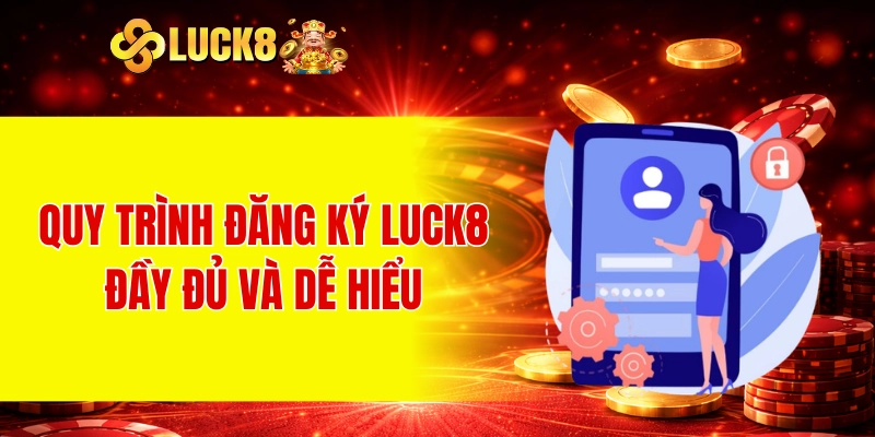 Quy trình đăng ký LUCK8 đầy đủ và dễ hiểu